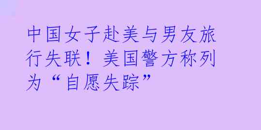 中国女子赴美与男友旅行失联!美国警方称列为“自愿失踪”