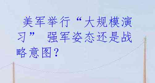 美军举行“大规模演习” 强军姿态还是战略意图?
