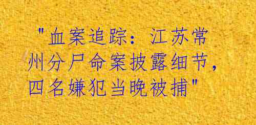 "血案追踪:江苏常州分尸命案披露细节,四名嫌犯当晚被捕"