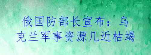 俄国防部长宣布:乌克兰军事资源几近枯竭