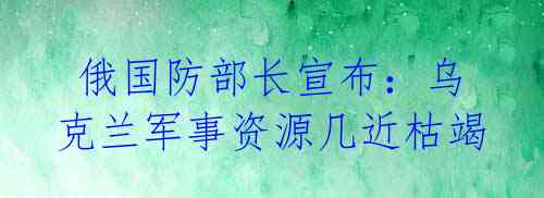  俄国防部长宣布：乌克兰军事资源几近枯竭 