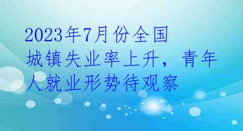 2023年7月份全国城镇失业率上升，青年人就业形势待观察 