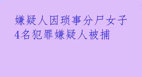  嫌疑人因琐事分尸女子 4名犯罪嫌疑人被捕 