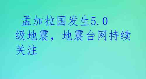 孟加拉国发生5.0级地震,地震台网持续关注