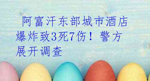  阿富汗东部城市酒店爆炸致3死7伤！警方展开调查 