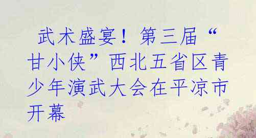  武术盛宴！第三届“甘小侠”西北五省区青少年演武大会在平凉市开幕 