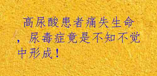 高尿酸患者痛失生命,尿毒症竟是不知不觉中形成!