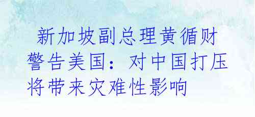 新加坡副总理黄循财警告美国:对中国打压将带来灾难性影响