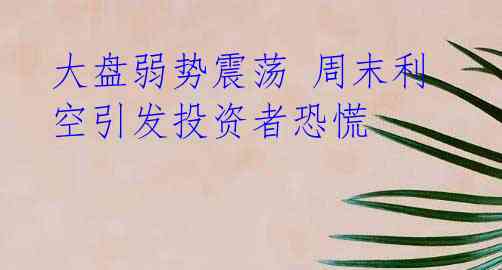 大盘弱势震荡 周末利空引发投资者恐慌