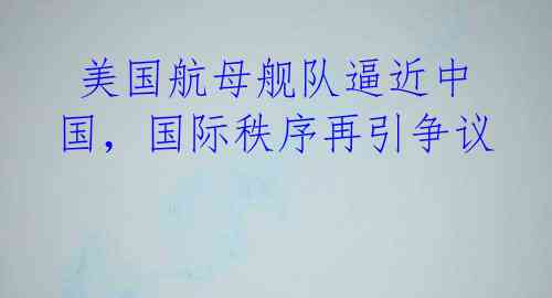 美国航母舰队逼近中国,国际秩序再引争议