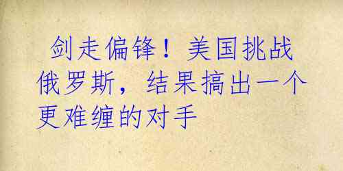  剑走偏锋！美国挑战俄罗斯，结果搞出一个更难缠的对手 