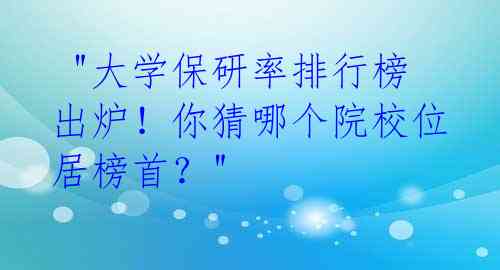 "大学保研率排行榜出炉!你猜哪个院校位居榜首?"