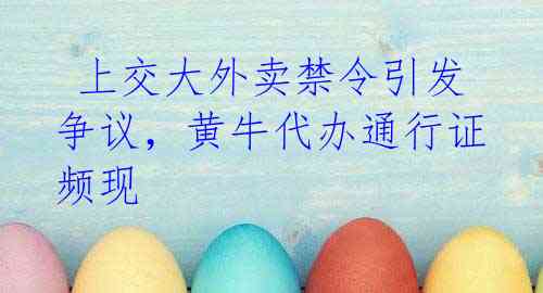 上交大外卖禁令引发争议,黄牛代办通行证频现