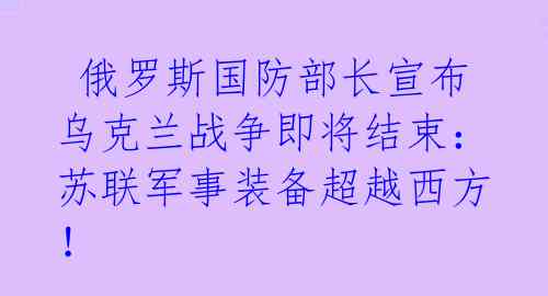  俄罗斯国防部长宣布乌克兰战争即将结束：苏联军事装备超越西方！ 