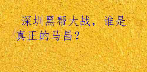  深圳黑帮大战，谁是真正的马昌？ 