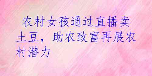 农村女孩通过直播卖土豆,助农致富再展农村潜力