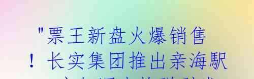 "票王新盘火爆销售!长实集团推出亲海駅I,宛如深水炸弹引发市民疯抢"