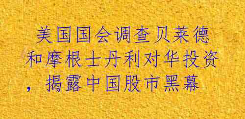 美国国会调查贝莱德和摩根士丹利对华投资,揭露中国股市黑幕