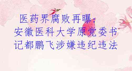医药界腐败再曝: 安徽医科大学原党委书记都鹏飞涉嫌违纪违法