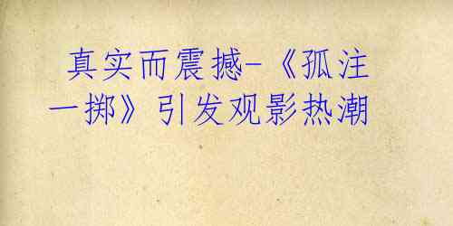 真实而震撼-《孤注一掷》引发观影热潮