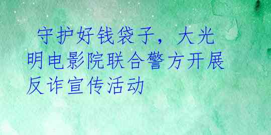 守护好钱袋子,大光明电影院联合警方开展反诈宣传活动