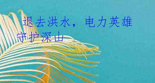 退去洪水,电力英雄守护深山