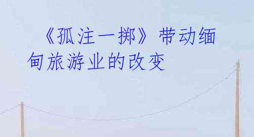 《孤注一掷》带动缅甸旅游业的改变