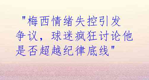 "梅西情绪失控引发争议,球迷疯狂讨论他是否超越纪律底线"