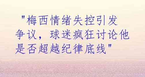  "梅西情绪失控引发争议，球迷疯狂讨论他是否超越纪律底线" 