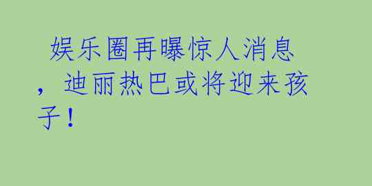 娱乐圈再曝惊人消息,迪丽热巴或将迎来孩子!