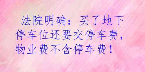  法院明确：买了地下停车位还要交停车费，物业费不含停车费！ 