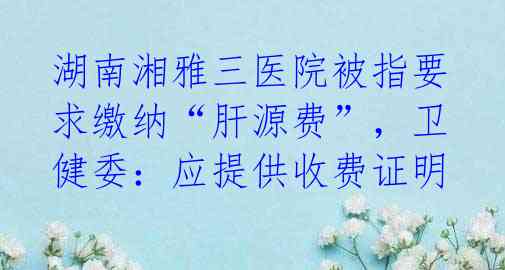 湖南湘雅三医院被指要求缴纳“肝源费”,卫健委:应提供收费证明