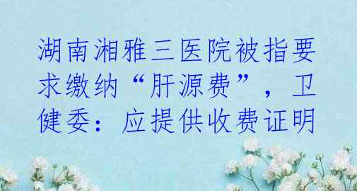 湖南湘雅三医院被指要求缴纳“肝源费”，卫健委：应提供收费证明 