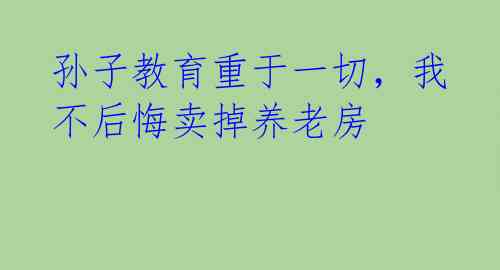 孙子教育重于一切,我不后悔卖掉养老房