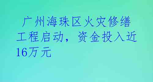  广州海珠区火灾修缮工程启动，资金投入近16万元 