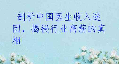  剖析中国医生收入谜团，揭秘行业高薪的真相 