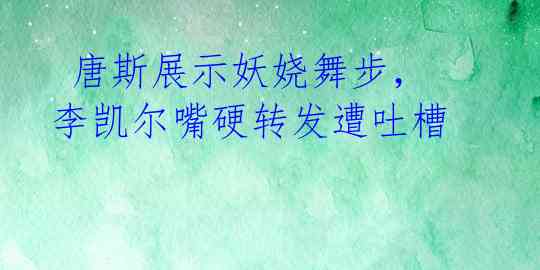唐斯展示妖娆舞步,李凯尔嘴硬转发遭吐槽