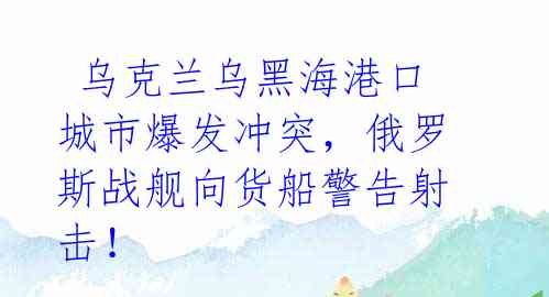 乌克兰乌黑海港口城市爆发冲突,俄罗斯战舰向货船警告射击!