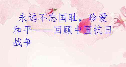 永远不忘国耻,珍爱和平——回顾中国抗日战争