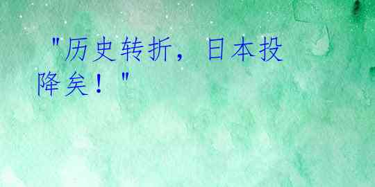 "历史转折,日本投降矣!"