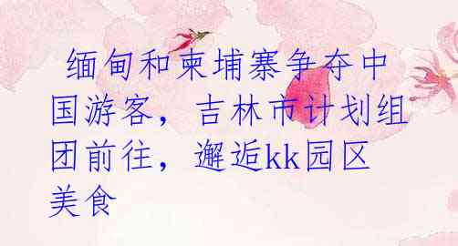缅甸和柬埔寨争夺中国游客,吉林市计划组团前往,邂逅kk园区美食