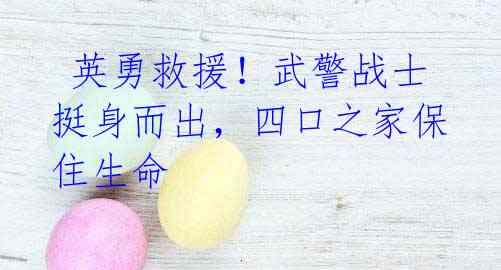 英勇救援!武警战士挺身而出,四口之家保住生命