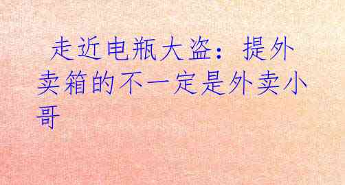 走近电瓶大盗:提外卖箱的不一定是外卖小哥