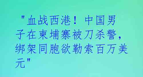 "血战西港!中国男子在柬埔寨被刀杀警,绑架同胞欲勒索百万美元"