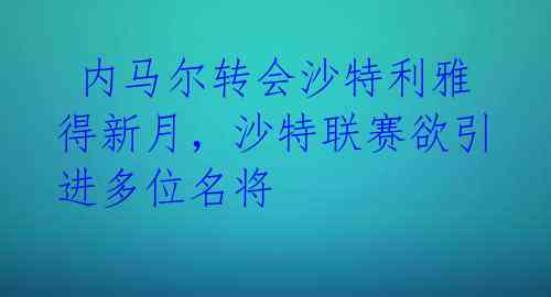 内马尔转会沙特利雅得新月,沙特联赛欲引进多位名将