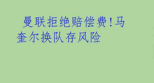 曼联拒绝赔偿费!马奎尔换队存风险