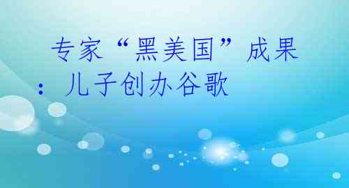 专家“黑美国”成果:儿子创办谷歌