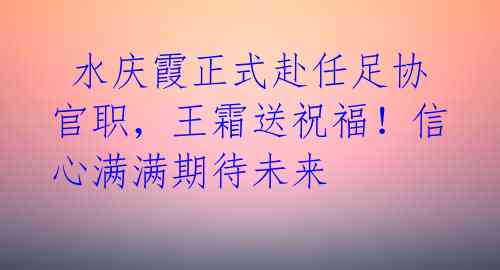  水庆霞正式赴任足协官职，王霜送祝福！信心满满期待未来 