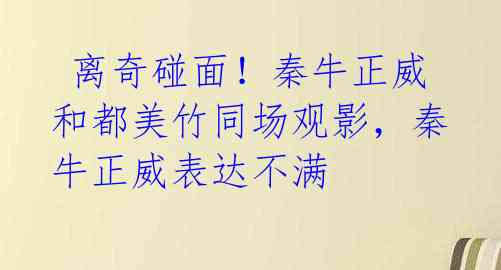 离奇碰面!秦牛正威和都美竹同场观影,秦牛正威表达不满