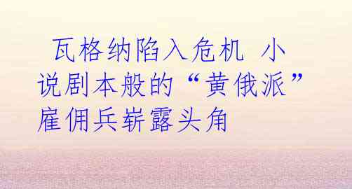 瓦格纳陷入危机 小说剧本般的“黄俄派”雇佣兵崭露头角